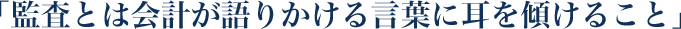 「監査とは会計が語りかける言葉に耳を傾けること」